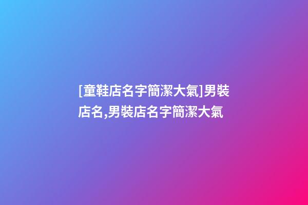 [童鞋店名字簡潔大氣]男裝店名,男裝店名字簡潔大氣